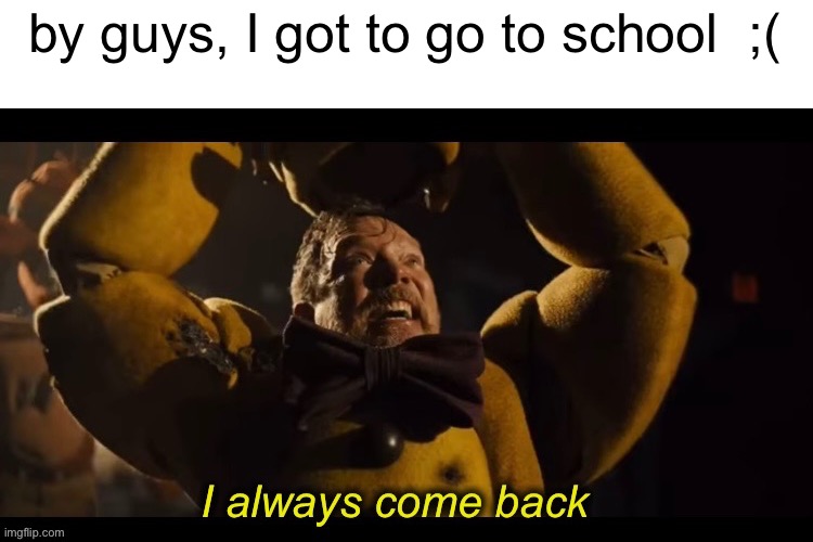 I always come back | by guys, I got to go to school  ;( | image tagged in i always come back | made w/ Imgflip meme maker