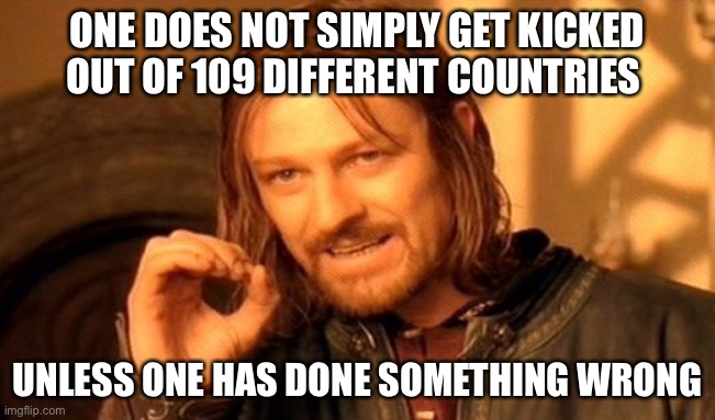 One Does Not Simply | ONE DOES NOT SIMPLY GET KICKED OUT OF 109 DIFFERENT COUNTRIES; UNLESS ONE HAS DONE SOMETHING WRONG | image tagged in memes,one does not simply | made w/ Imgflip meme maker