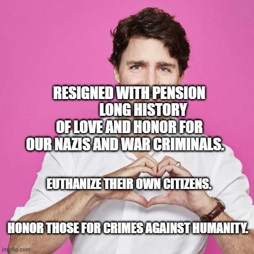 Trudeau | RESIGNED WITH PENSION           LONG HISTORY OF LOVE AND HONOR FOR OUR NAZIS AND WAR CRIMINALS. EUTHANIZE THEIR OWN CITIZENS.                                   
                                 HONOR THOSE FOR CRIMES AGAINST HUMANITY. | image tagged in trudeau | made w/ Imgflip meme maker
