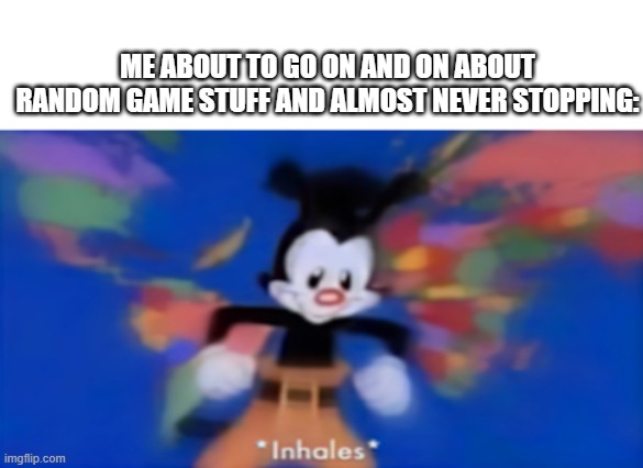 Yakko inhale | ME ABOUT TO GO ON AND ON ABOUT RANDOM GAME STUFF AND ALMOST NEVER STOPPING: | image tagged in yakko inhale | made w/ Imgflip meme maker