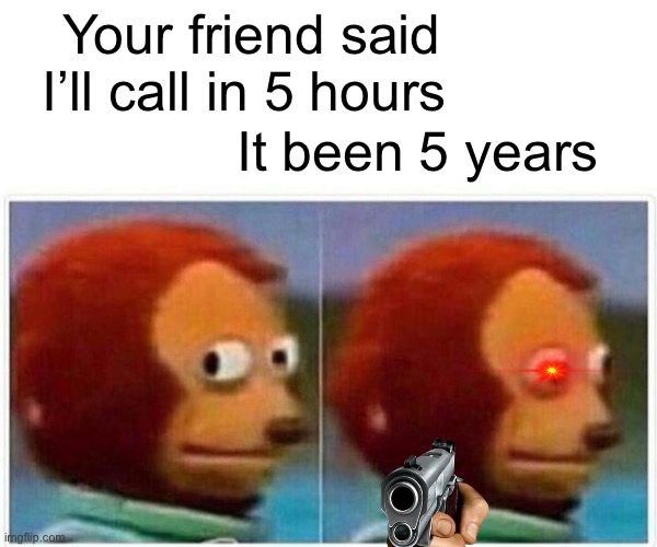 Friend be like | Your friend said I’ll call in 5 hours; It been 5 years | image tagged in memes,monkey puppet | made w/ Imgflip meme maker