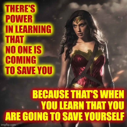 You!  Yes, You!!  You're The Badass That's Going To Rescue Yourself!  You've Got Strength, Tenacity And Courage ... So USE Them | THERE'S POWER IN LEARNING THAT NO ONE IS COMING TO SAVE YOU; BECAUSE THAT'S WHEN YOU LEARN THAT YOU ARE GOING TO SAVE YOURSELF | image tagged in badass wonder woman,save yourself,no one is coming to save you,fight back,you are a badass,memes | made w/ Imgflip meme maker