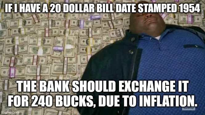 huell money | IF I HAVE A 20 DOLLAR BILL DATE STAMPED 1954; THE BANK SHOULD EXCHANGE IT FOR 240 BUCKS, DUE TO INFLATION. | image tagged in huell money | made w/ Imgflip meme maker