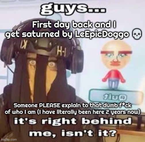 COLK temp hh | First day back and I get saturned by LeEpicDoggo 💀; Someone PLEASE explain to that dumb f*ck of who I am (I have literally been here 2 years now) | image tagged in colk temp hh | made w/ Imgflip meme maker