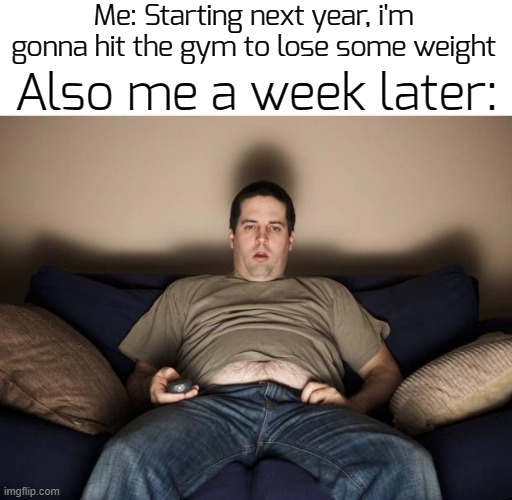 hey, the year is young, it's not too late | Me: Starting next year, i'm gonna hit the gym to lose some weight; Also me a week later: | image tagged in lazy fat guy on the couch,funny,memes | made w/ Imgflip meme maker