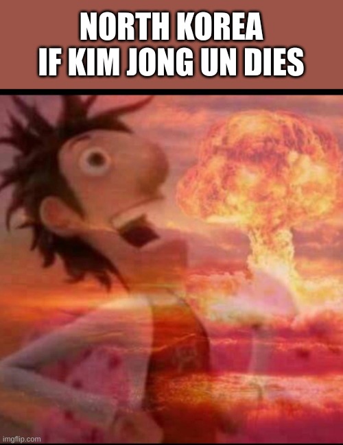 Just some DPRK meme... | NORTH KOREA IF KIM JONG UN DIES | image tagged in mushroomcloudy,north korea,kim jong un | made w/ Imgflip meme maker