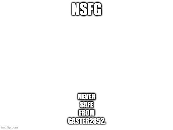 Blank White Template | NSFG; NEVER
SAFE
FROM
GASTER2852. | image tagged in blank white template | made w/ Imgflip meme maker