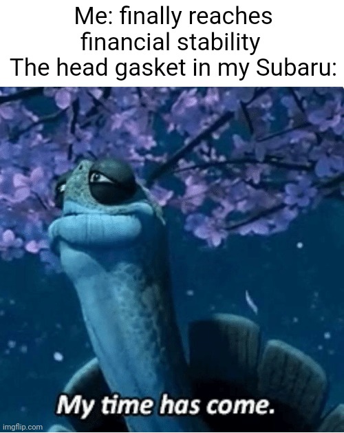 Turns out there's truth behind Subaru head gasket jokes. | Me: finally reaches financial stability 
The head gasket in my Subaru: | image tagged in my time has come,subaru,blown head gasket | made w/ Imgflip meme maker