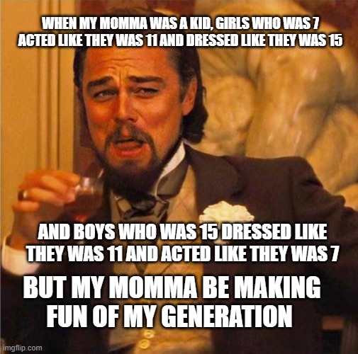 ok boomer | WHEN MY MOMMA WAS A KID, GIRLS WHO WAS 7 ACTED LIKE THEY WAS 11 AND DRESSED LIKE THEY WAS 15; AND BOYS WHO WAS 15 DRESSED LIKE THEY WAS 11 AND ACTED LIKE THEY WAS 7; BUT MY MOMMA BE MAKING FUN OF MY GENERATION | image tagged in hd gatsby | made w/ Imgflip meme maker