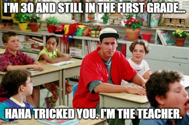 Billy Madison Classroom | I'M 30 AND STILL IN THE FIRST GRADE... HAHA TRICKED YOU. I'M THE TEACHER. | image tagged in billy madison classroom | made w/ Imgflip meme maker