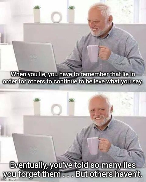 God tells us that a lie is as big a sin in His eyes as murder. Don't lie. Just tell the truth and you'll be a better person. | When you lie, you have to remember that lie in order for others to continue to believe what you say. Eventually, you've told so many lies you forget them . . . But others haven't. | image tagged in memes,hide the pain harold,lies,god,sin | made w/ Imgflip meme maker