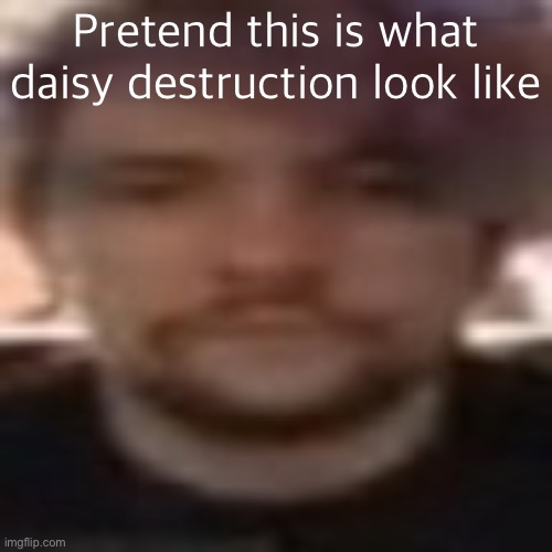 vital rot | Pretend this is what daisy destruction look like | image tagged in vital rot | made w/ Imgflip meme maker