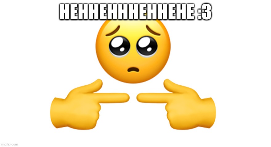 Shy emoji | HEHHEHHHEHHEHE :3 | image tagged in shy emoji | made w/ Imgflip meme maker