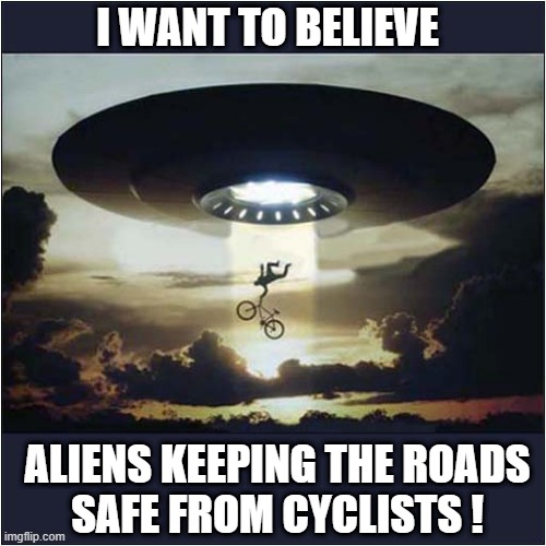 It's A Universal Hatred ! | I WANT TO BELIEVE; ALIENS KEEPING THE ROADS
SAFE FROM CYCLISTS ! | image tagged in flying saucer,aliens,cyclist,dark humour | made w/ Imgflip meme maker