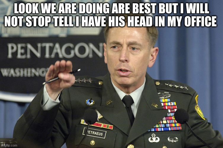 general | LOOK WE ARE DOING ARE BEST BUT I WILL NOT STOP TELL I HAVE HIS HEAD IN MY OFFICE | image tagged in general | made w/ Imgflip meme maker