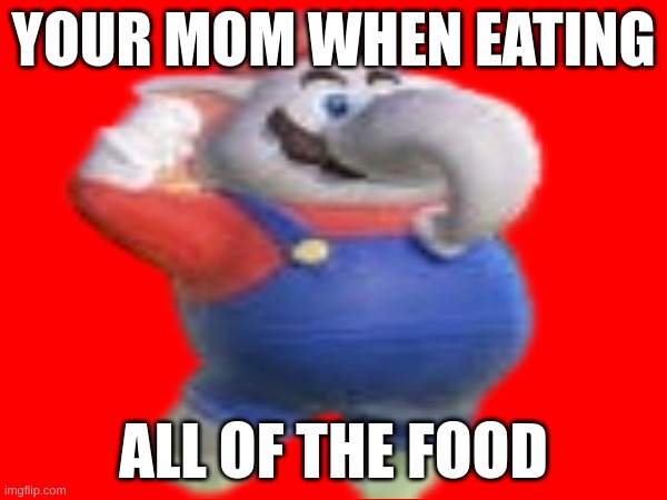 your mom | YOUR MOM WHEN EATING; ALL OF THE FOOD | image tagged in your mom | made w/ Imgflip meme maker