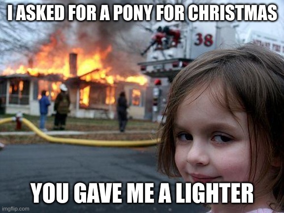 why | I ASKED FOR A PONY FOR CHRISTMAS; YOU GAVE ME A LIGHTER | image tagged in memes,disaster girl | made w/ Imgflip meme maker