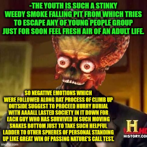 -Call me there as lucky dude. | -THE YOUTH IS SUCH A STINKY WEEDY SMOKE FALLING PIT FROM WHICH TRIES TO ESCAPE ANY OF YOUNG PEOPLE GROUP JUST FOR SOON FEEL FRESH AIR OF AN ADULT LIFE. SO NEGATIVE EMOTIONS WHICH WERE FOLLOWED ALONG DAT PROCESS OF CLIMB UP OUTSIDE SUGGEST TO PROCEED HURRY BURIAL WITH AAAALL LASTED SOCIETY IN IT DOWN FOR EACH GUY WHO HAS SURVIVED IN SUCH MOVING SNAKES BOTTOM JUST TO TAKE SUCH HELPFUL LADDER TO OTHER SPHERES OF PERSONAL STANDING UP LIKE GREAT WIN OF PASSING NATURE'S CALL TEST. | image tagged in aliens 6,adult humor,ladder,youth,current objective survive,mistakes make you stronger | made w/ Imgflip meme maker