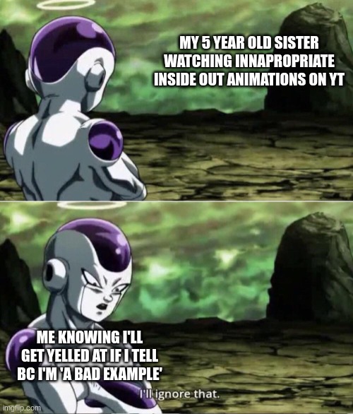 this is true | MY 5 YEAR OLD SISTER WATCHING INNAPROPRIATE INSIDE OUT ANIMATIONS ON YT; ME KNOWING I'LL GET YELLED AT IF I TELL BC I'M 'A BAD EXAMPLE' | image tagged in freiza i'll ignore that | made w/ Imgflip meme maker