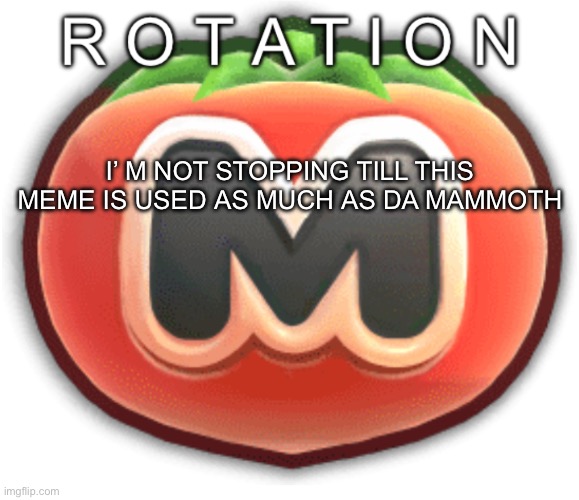 Rotation | I’ M NOT STOPPING TILL THIS MEME IS USED AS MUCH AS DA MAMMOTH | image tagged in rotation | made w/ Imgflip meme maker