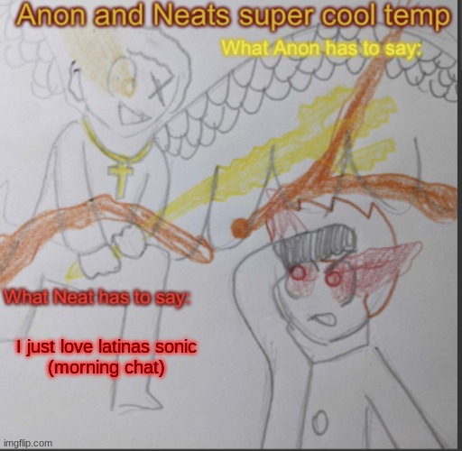 I have no drawings unfortunally | I just love latinas sonic
(morning chat) | image tagged in anon and neats super cool shared temp | made w/ Imgflip meme maker