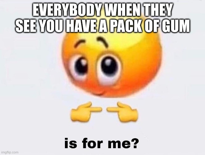 Bro just wants to eat his gum alone | EVERYBODY WHEN THEY SEE YOU HAVE A PACK OF GUM | image tagged in is it for me | made w/ Imgflip meme maker