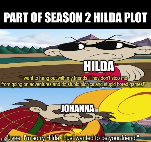 Netflix Hilda Plots | PART OF SEASON 2 HILDA PLOT; HILDA; "I want to hang out with my friends! They don't stop me from going on adventures and do stupid picnics and stupid bored games!"; JOHANNA; "I see. I'm sorry Hilda. I just wanted to be your friend." | image tagged in memes,hilda,netflix,cartoon,funny | made w/ Imgflip meme maker