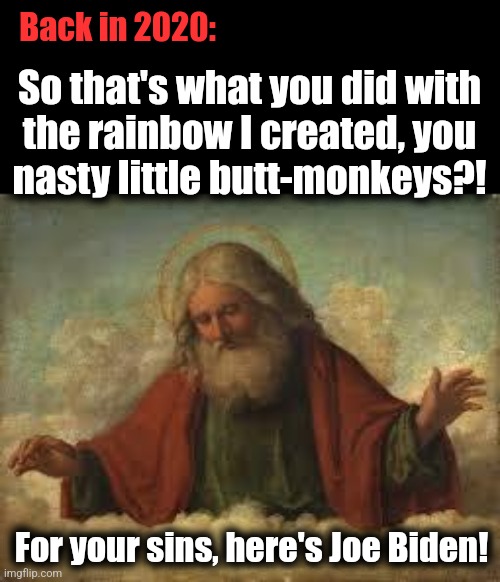 Don't disrespect the rainbow! | Back in 2020:; So that's what you did with
the rainbow I created, you
nasty little butt-monkeys?! For your sins, here's Joe Biden! | image tagged in god,memes,rainbow,democrats,joe biden presidency origin story | made w/ Imgflip meme maker