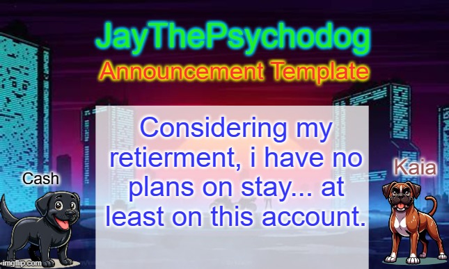 yeah... | Considering my retierment, i have no plans on stay... at least on this account. | image tagged in jaythepsychodog announcement template | made w/ Imgflip meme maker