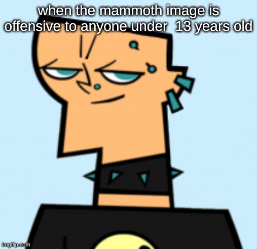 duncan | when the mammoth image is offensive to anyone under  13 years old | image tagged in duncan | made w/ Imgflip meme maker