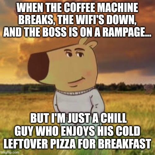 Chill guy | WHEN THE COFFEE MACHINE BREAKS, THE WIFI'S DOWN, AND THE BOSS IS ON A RAMPAGE... BUT I'M JUST A CHILL GUY WHO ENJOYS HIS COLD LEFTOVER PIZZA FOR BREAKFAST | image tagged in chill guy,meme,fun,memes,chill | made w/ Imgflip meme maker