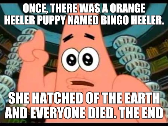 Bluey Sleepytime be like... | ONCE, THERE WAS A ORANGE HEELER PUPPY NAMED BINGO HEELER. SHE HATCHED OF THE EARTH AND EVERYONE DIED. THE END | image tagged in memes,patrick says | made w/ Imgflip meme maker