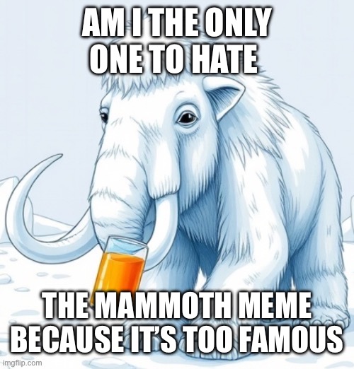 AM I THE ONLY ONE TO HATE; THE MAMMOTH MEME BECAUSE IT’S TOO FAMOUS | made w/ Imgflip meme maker