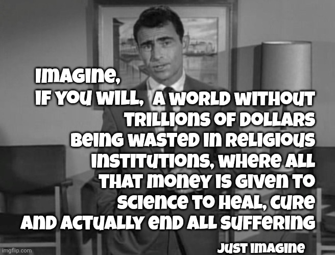 We Could End Suffering But We Won't.  Who Would The Ignorant Pretend To Be Better Than If There Was No More Suffering? | a world without trillions of dollars being wasted in religious institutions, where all that money is given to science to heal, cure and actually end ALL suffering; Imagine, if you will, Just imagine | image tagged in rod serling imagine if you will,i see dead people,stupid people,knowledge is power,love wins,memes | made w/ Imgflip meme maker