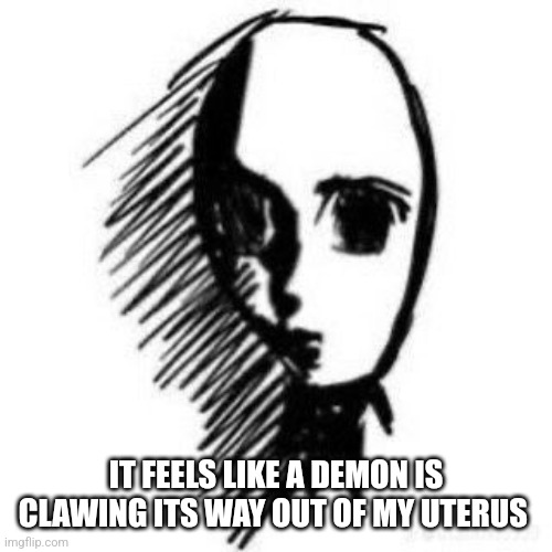 Trauma | IT FEELS LIKE A DEMON IS CLAWING ITS WAY OUT OF MY UTERUS | image tagged in trauma | made w/ Imgflip meme maker