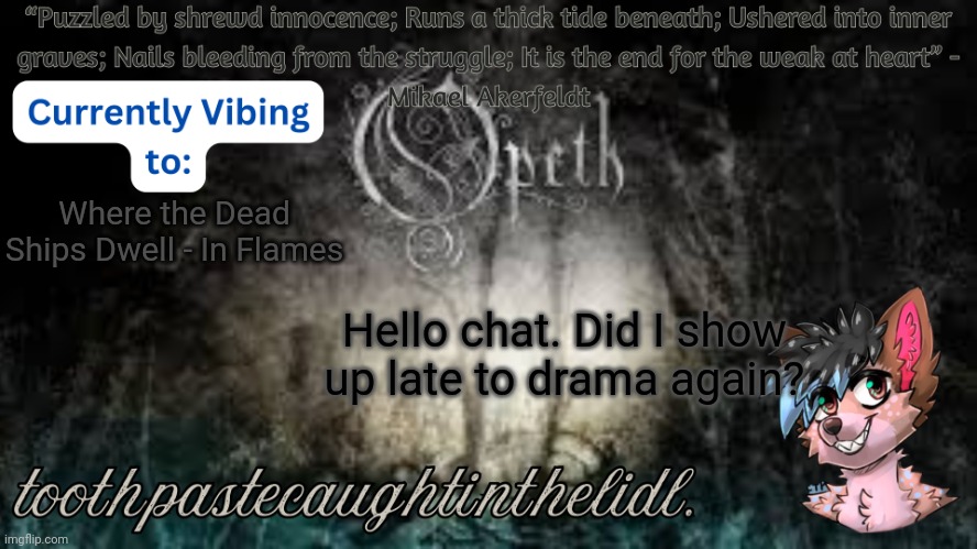 Opeth Announcement Template | Where the Dead Ships Dwell - In Flames; Hello chat. Did I show up late to drama again? | image tagged in opeth announcement template | made w/ Imgflip meme maker