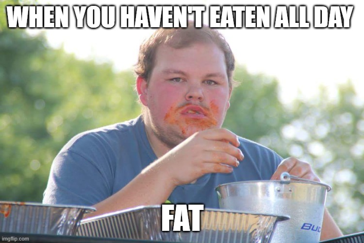 Fatty eating alot | WHEN YOU HAVEN'T EATEN ALL DAY; FAT | image tagged in fatty eating alot | made w/ Imgflip meme maker