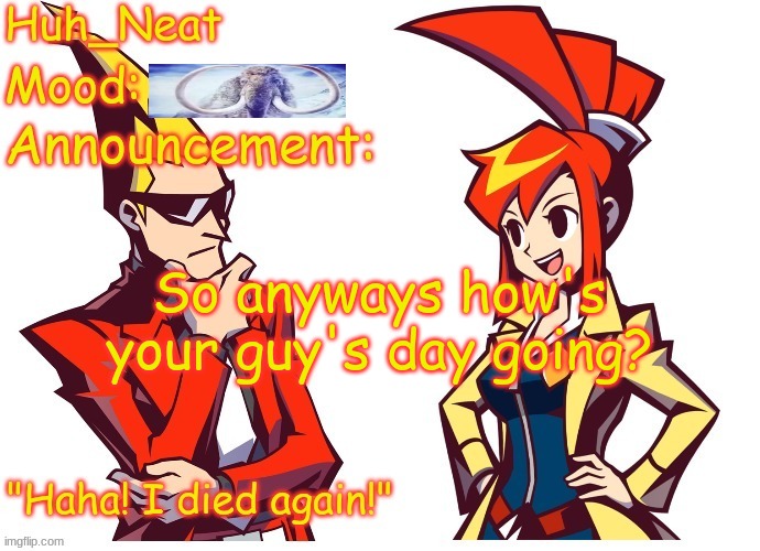 Mines is pretty swell | So anyways how's your guy's day going? | image tagged in huh_neat ghost trick temp thanks knockout offical | made w/ Imgflip meme maker
