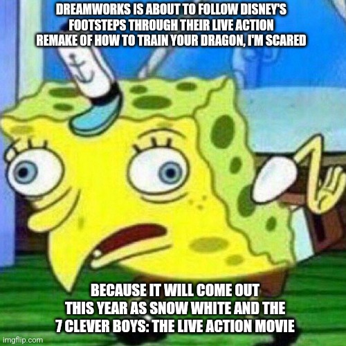 Mocking SpongeBob but it's fear of a Live Action HTTYD movie | DREAMWORKS IS ABOUT TO FOLLOW DISNEY'S FOOTSTEPS THROUGH THEIR LIVE ACTION REMAKE OF HOW TO TRAIN YOUR DRAGON, I'M SCARED; BECAUSE IT WILL COME OUT THIS YEAR AS SNOW WHITE AND THE 7 CLEVER BOYS: THE LIVE ACTION MOVIE | image tagged in triggerpaul,mocking spongebob,how to train your dragon,snow white,live action | made w/ Imgflip meme maker