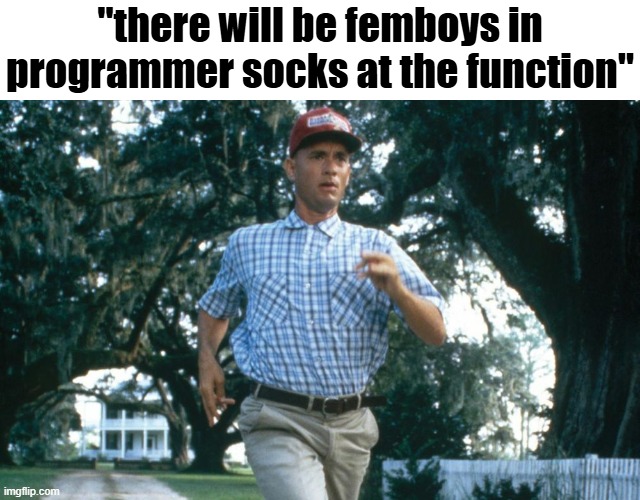 Image Title | "there will be femboys in programmer socks at the function" | image tagged in running forrest gump | made w/ Imgflip meme maker