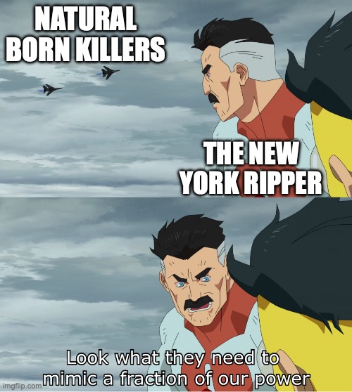 Look What They Need To Mimic A Fraction Of Our Power | NATURAL BORN KILLERS; THE NEW YORK RIPPER | image tagged in look what they need to mimic a fraction of our power | made w/ Imgflip meme maker