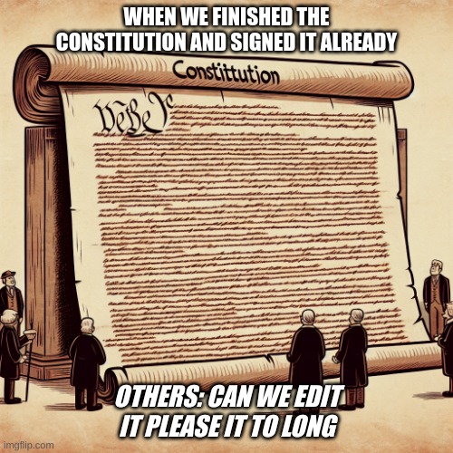 constution | WHEN WE FINISHED THE CONSTITUTION AND SIGNED IT ALREADY; OTHERS: CAN WE EDIT IT PLEASE IT TO LONG | image tagged in constution | made w/ Imgflip meme maker