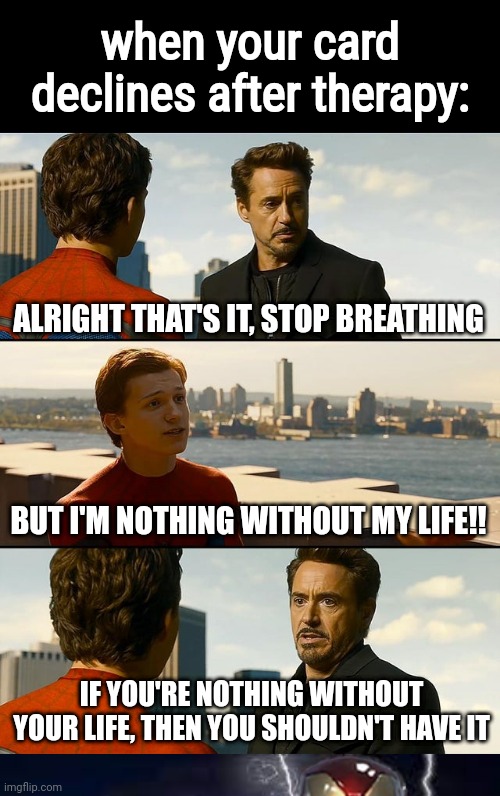 LowTierStark | when your card declines after therapy:; ALRIGHT THAT'S IT, STOP BREATHING; BUT I'M NOTHING WITHOUT MY LIFE!! IF YOU'RE NOTHING WITHOUT YOUR LIFE, THEN YOU SHOULDN'T HAVE IT | image tagged in but i'm nothing without this suit,you should kill yourself now | made w/ Imgflip meme maker