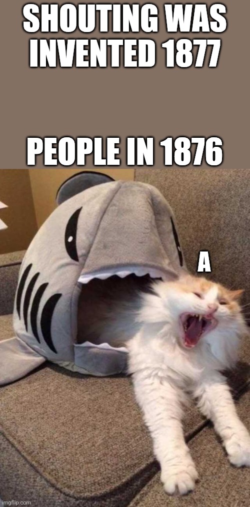 I was board so | SHOUTING WAS INVENTED 1877; PEOPLE IN 1876; A | image tagged in shark eating cat | made w/ Imgflip meme maker