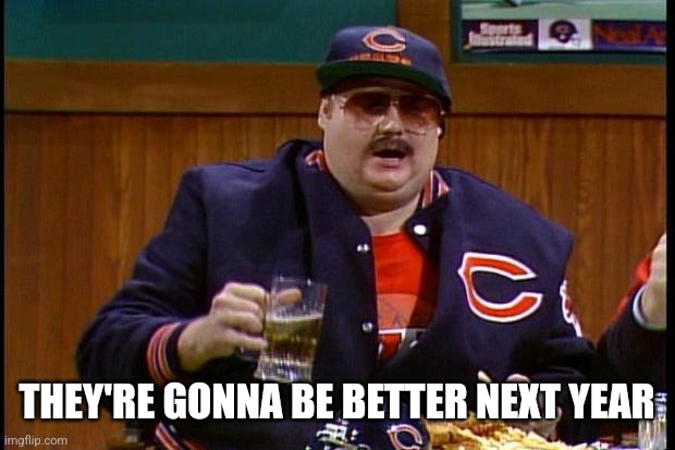 da bears | THEY'RE GONNA BE BETTER NEXT YEAR | image tagged in da bears | made w/ Imgflip meme maker