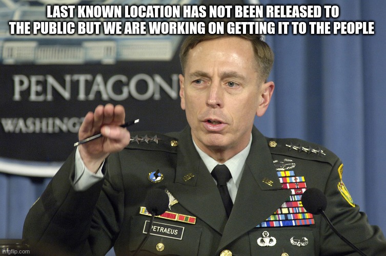 general | LAST KNOWN LOCATION HAS NOT BEEN RELEASED TO THE PUBLIC BUT WE ARE WORKING ON GETTING IT TO THE PEOPLE | image tagged in general | made w/ Imgflip meme maker