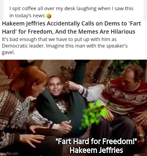 Fart Hard for Freedom says Hakeem Jeffries | "Fart Hard for Freedom!"
Hakeem Jeffries | image tagged in freedom,fart,hard | made w/ Imgflip meme maker