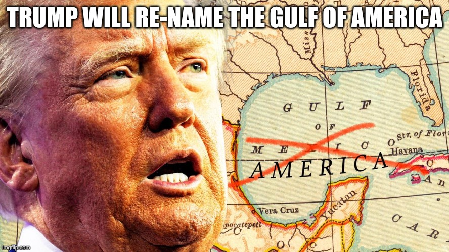 Trump re-names the Gulf of Mexico the Gulf of America | TRUMP WILL RE-NAME THE GULF OF AMERICA | image tagged in trump,mexico,gulf,re-names | made w/ Imgflip meme maker