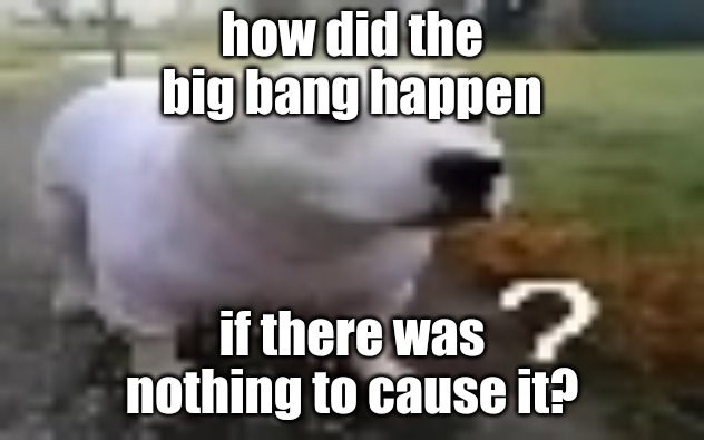 huh | how did the big bang happen; if there was nothing to cause it? | image tagged in huh | made w/ Imgflip meme maker