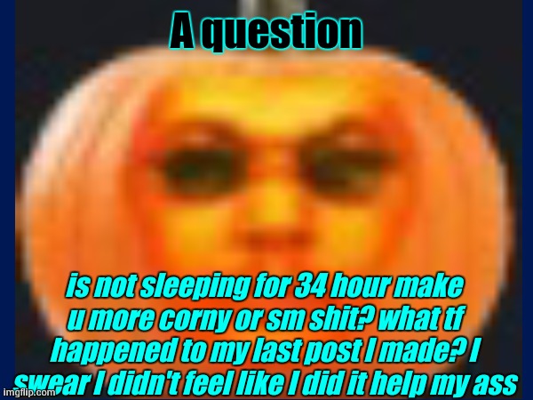 I swear that I'm not feeling myself, I feel like I'm becoming paralyzed | A question; is not sleeping for 34 hour make u more corny or sm shit? what tf happened to my last post I made? I swear I didn't feel like I did it help my ass | made w/ Imgflip meme maker
